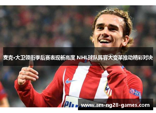 麦克·大卫领衔季后赛表现新高度 NHL球队阵容大变革推动精彩对决