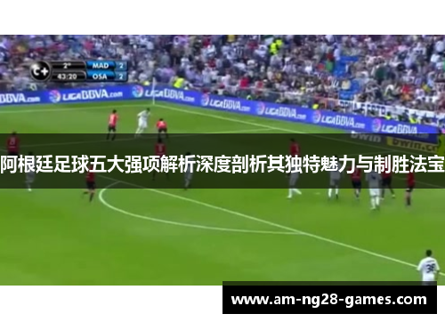阿根廷足球五大强项解析深度剖析其独特魅力与制胜法宝