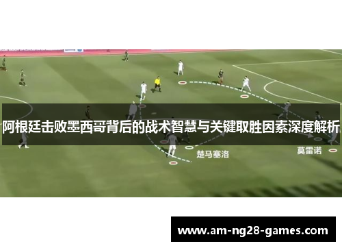 阿根廷击败墨西哥背后的战术智慧与关键取胜因素深度解析