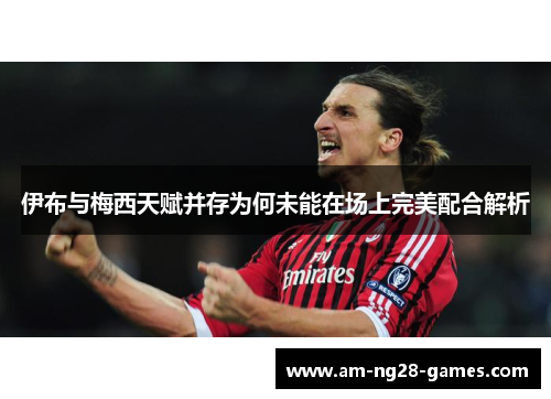 伊布与梅西天赋并存为何未能在场上完美配合解析