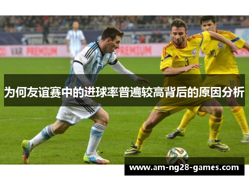 为何友谊赛中的进球率普遍较高背后的原因分析