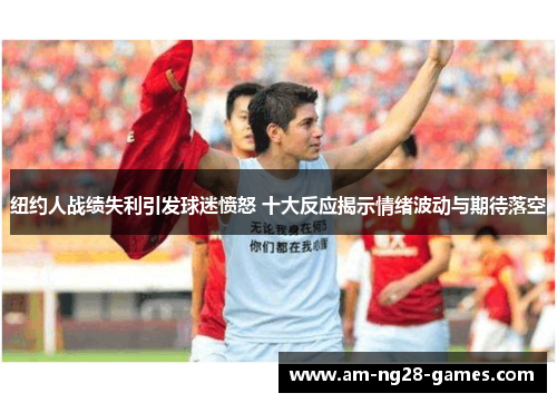 纽约人战绩失利引发球迷愤怒 十大反应揭示情绪波动与期待落空