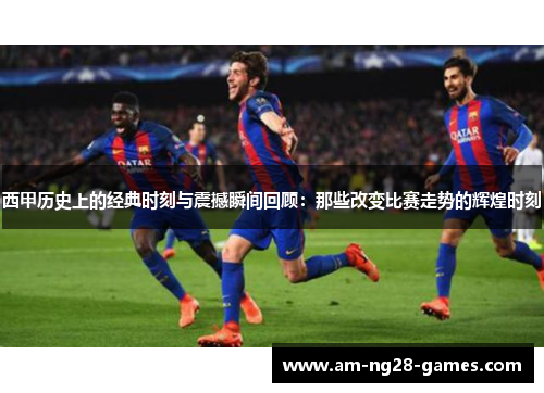西甲历史上的经典时刻与震撼瞬间回顾：那些改变比赛走势的辉煌时刻