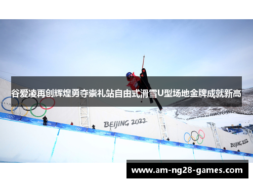 谷爱凌再创辉煌勇夺崇礼站自由式滑雪U型场地金牌成就新高