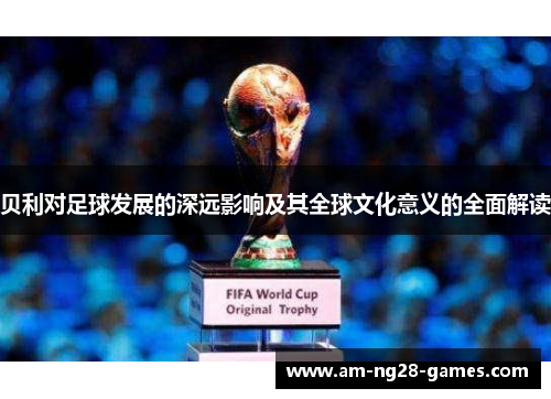 贝利对足球发展的深远影响及其全球文化意义的全面解读