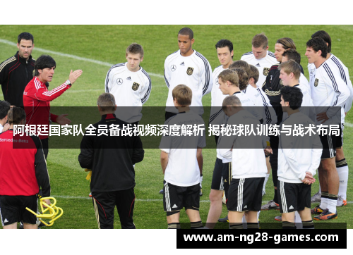 阿根廷国家队全员备战视频深度解析 揭秘球队训练与战术布局 阿根廷国家队全员备战视频深度解析 揭秘球队训练与战术布局