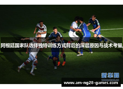 阿根廷国家队选择独特训练方式背后的深层原因与战术考量