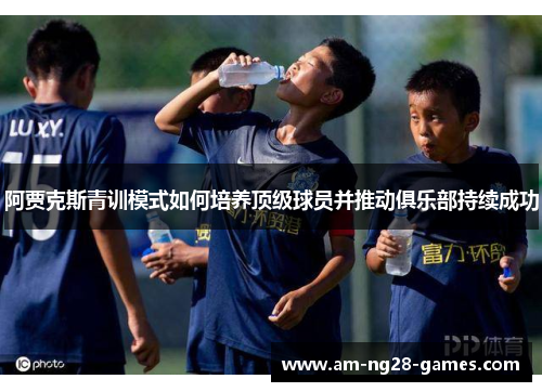 阿贾克斯青训模式如何培养顶级球员并推动俱乐部持续成功