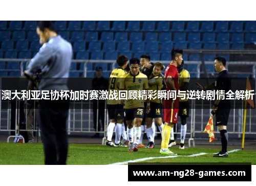澳大利亚足协杯加时赛激战回顾精彩瞬间与逆转剧情全解析