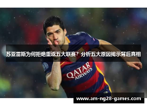 苏亚雷斯为何拒绝重返五大联赛?分析五大原因揭示背后真相 苏亚雷斯为何拒绝重返五大联赛?分析五大原因揭示背后真相