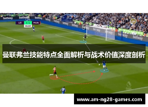 曼联弗兰技能特点全面解析与战术价值深度剖析