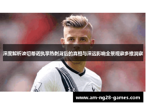 深度解析波切蒂诺执掌热刺背后的真相与深远影响全景观察多维洞察