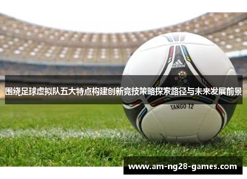 围绕足球虚拟队五大特点构建创新竞技策略探索路径与未来发展前景 围绕足球虚拟队五大特点构建创新竞技策略探索路径与未来发展前景
