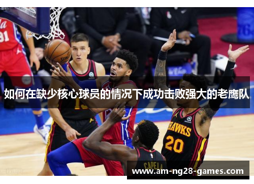 如何在缺少核心球员的情况下成功击败强大的老鹰队