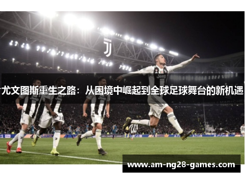 尤文图斯重生之路:从困境中崛起到全球足球舞台的新机遇 尤文图斯重生之路:从困境中崛起到全球足球舞台的新机遇