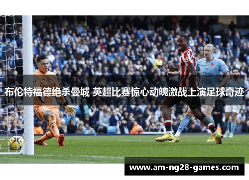布伦特福德绝杀曼城 英超比赛惊心动魄激战上演足球奇迹 布伦特福德绝杀曼城 英超比赛惊心动魄激战上演足球奇迹