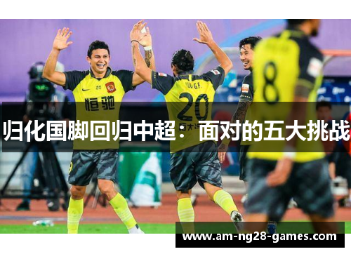 归化国脚回归中超:面对的五大挑战 归化国脚回归中超:面对的五大挑战