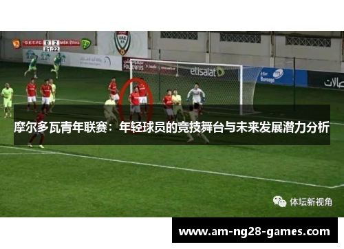 摩尔多瓦青年联赛：年轻球员的竞技舞台与未来发展潜力分析