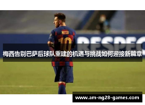 梅西告别巴萨后球队重建的机遇与挑战如何迎接新篇章