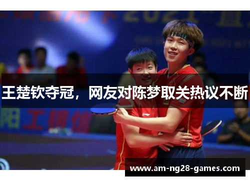王楚钦夺冠，网友对陈梦取关热议不断