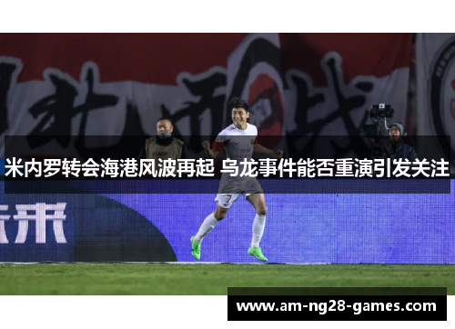 米内罗转会海港风波再起 乌龙事件能否重演引发关注