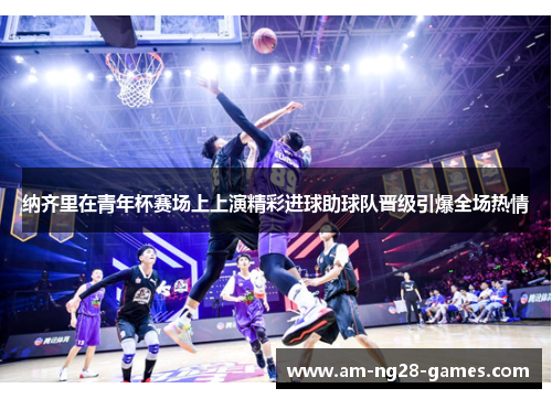 纳齐里在青年杯赛场上上演精彩进球助球队晋级引爆全场热情