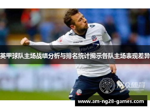 英甲球队主场战绩分析与排名统计揭示各队主场表现差异 英甲球队主场战绩分析与排名统计揭示各队主场表现差异