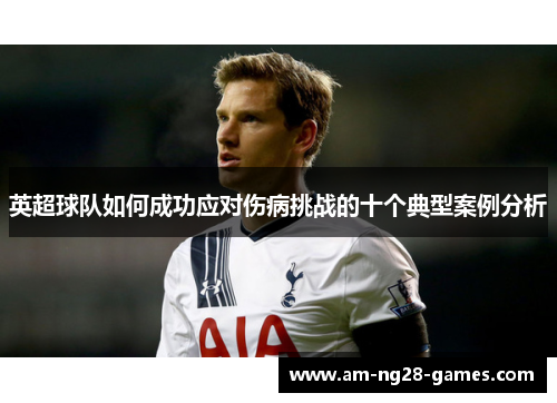 英超球队如何成功应对伤病挑战的十个典型案例分析 英超球队如何成功应对伤病挑战的十个典型案例分析