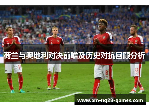 荷兰与奥地利对决前瞻及历史对抗回顾分析 荷兰与奥地利对决前瞻及历史对抗回顾分析