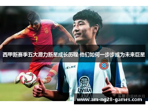 西甲新赛季五大潜力新星成长历程 他们如何一步步成为未来巨星 西甲新赛季五大潜力新星成长历程 他们如何一步步成为未来巨星