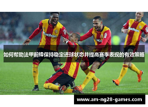 如何帮助法甲前锋保持稳定进球状态并提高赛季表现的有效策略 如何帮助法甲前锋保持稳定进球状态并提高赛季表现的有效策略