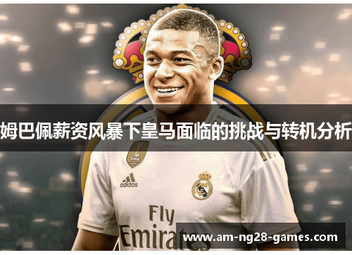 姆巴佩薪资风暴下皇马面临的挑战与转机分析 姆巴佩薪资风暴下皇马面临的挑战与转机分析