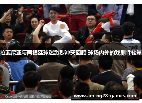 拉菲尼亚与阿根廷球迷激烈冲突回顾 球场内外的戏剧性较量