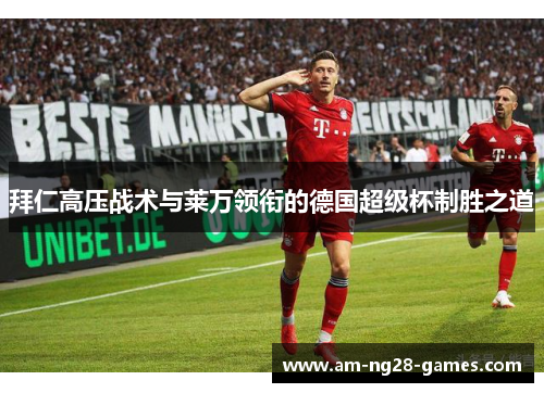 拜仁高压战术与莱万领衔的德国超级杯制胜之道