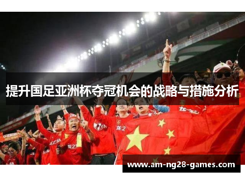 提升国足亚洲杯夺冠机会的战略与措施分析