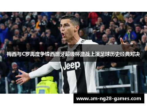 梅西与C罗再度争锋西班牙超级杯激战上演足球历史经典对决