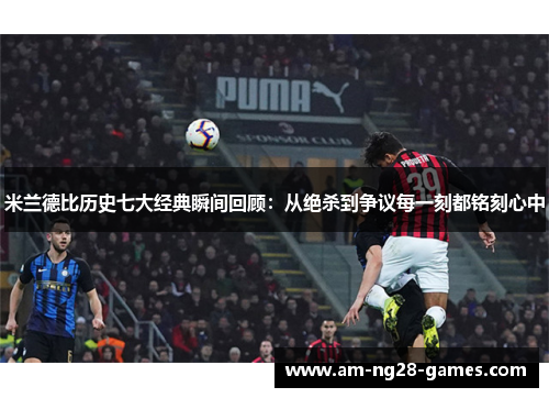 米兰德比历史七大经典瞬间回顾:从绝杀到争议每一刻都铭刻心中 米兰德比历史七大经典瞬间回顾:从绝杀到争议每一刻都铭刻心中