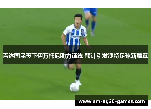吉达国民签下伊万托尼助力锋线 预计引发沙特足球新篇章 吉达国民签下伊万托尼助力锋线 预计引发沙特足球新篇章
