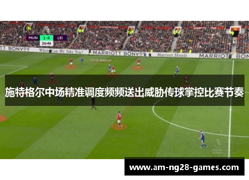 施特格尔中场精准调度频频送出威胁传球掌控比赛节奏