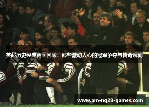 英超历史经典赛季回顾：那些激动人心的冠军争夺与传奇瞬间