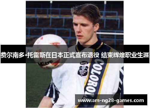 费尔南多·托雷斯在日本正式宣布退役 结束辉煌职业生涯