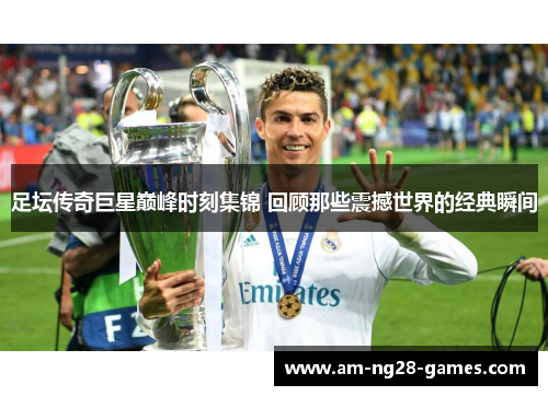 足坛传奇巨星巅峰时刻集锦 回顾那些震撼世界的经典瞬间