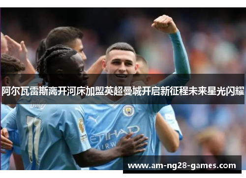 阿尔瓦雷斯离开河床加盟英超曼城开启新征程未来星光闪耀