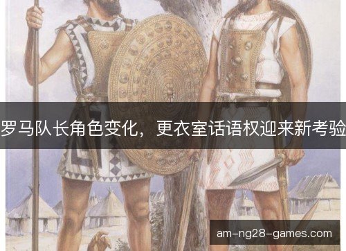 罗马队长角色变化，更衣室话语权迎来新考验