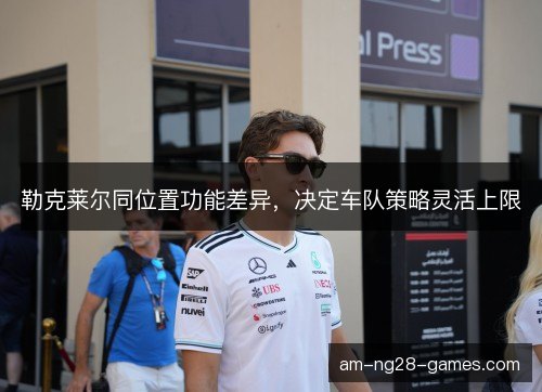 勒克莱尔同位置功能差异，决定车队策略灵活上限